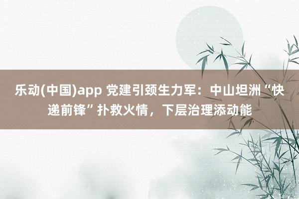 乐动(中国)app 党建引颈生力军：中山坦洲“快递前锋”扑救火情，下层治理添动能