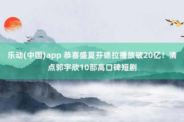 乐动(中国)app 恭喜盛夏芬德拉播放破20亿！清点郭宇欣10部高口碑短剧