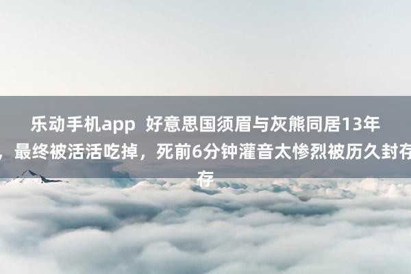 乐动手机app  好意思国须眉与灰熊同居13年，最终被活活吃掉，死前6分钟灌音太惨烈被历久封存