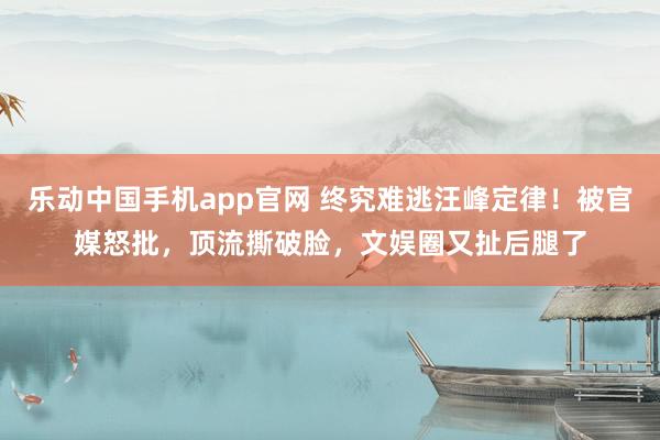 乐动中国手机app官网 终究难逃汪峰定律！被官媒怒批，顶流撕破脸，文娱圈又扯后腿了