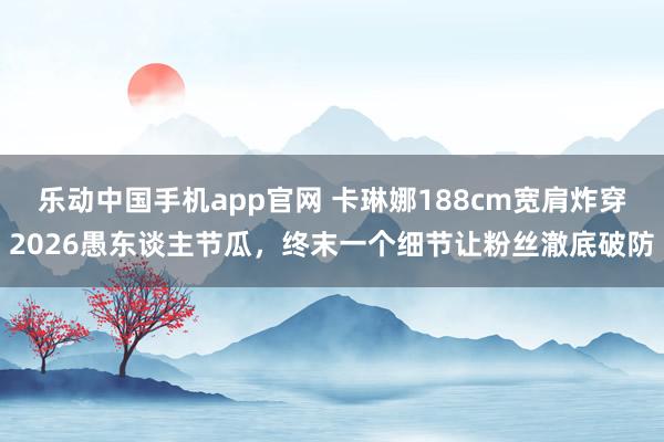 乐动中国手机app官网 卡琳娜188cm宽肩炸穿2026愚东谈主节瓜，终末一个细节让粉丝澈底破防