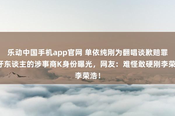 乐动中国手机app官网 单依纯刚为翻唱谈歉赔罪，牙东谈主的涉事商K身份曝光，网友：难怪敢硬刚李荣浩！
