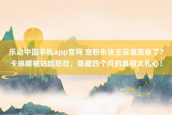 乐动中国手机app官网 宠粉东谈主设澈底崩了？卡琳娜被站姐怒怼，隐藏四个月的真相太扎心！