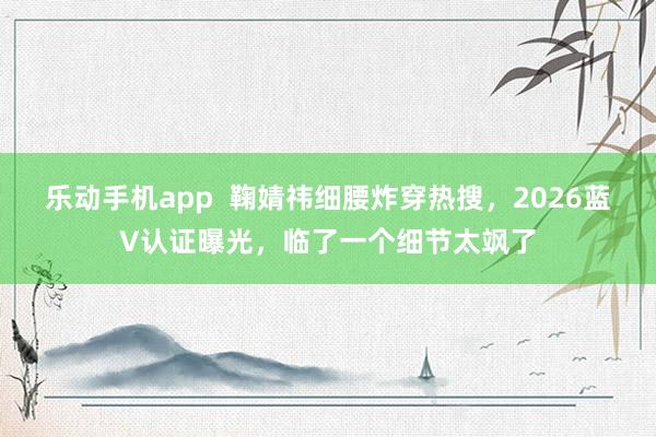 乐动手机app  鞠婧祎细腰炸穿热搜，2026蓝V认证曝光，临了一个细节太飒了