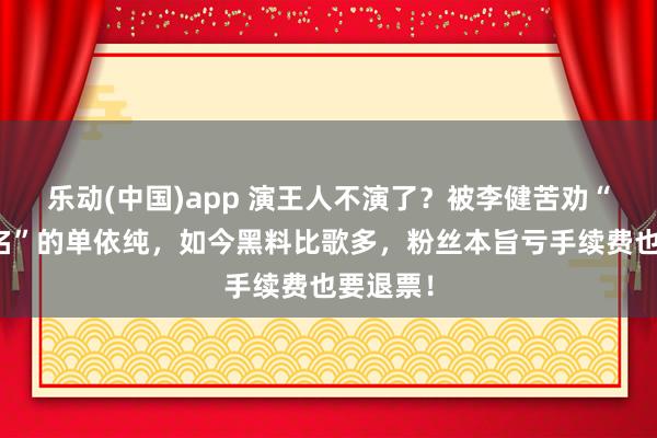 乐动(中国)app 演王人不演了？被李健苦劝“不务空名”的单依纯，如今黑料比歌多，粉丝本旨亏手续费也要退票！