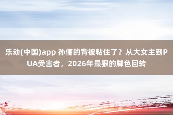 乐动(中国)app 孙俪的背被粘住了？从大女主到PUA受害者，2026年最狠的脚色回转