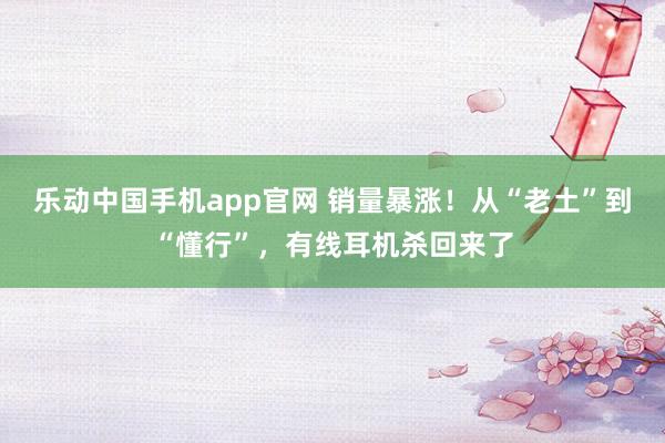 乐动中国手机app官网 销量暴涨！从“老土”到“懂行”，有线耳机杀回来了