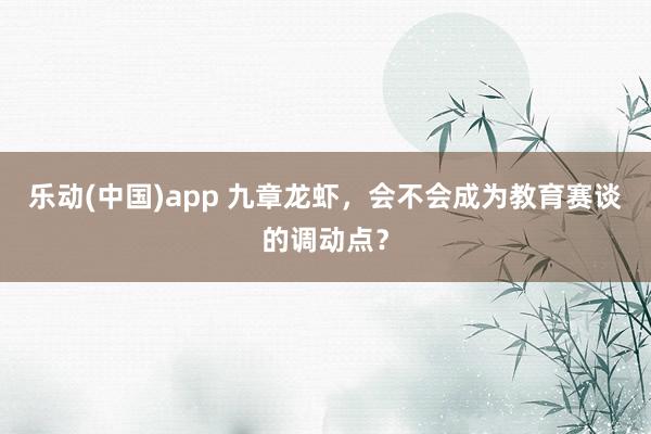 乐动(中国)app 九章龙虾，会不会成为教育赛谈的调动点？