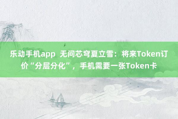 乐动手机app  无问芯穹夏立雪：将来Token订价“分层分化”，手机需要一张Token卡