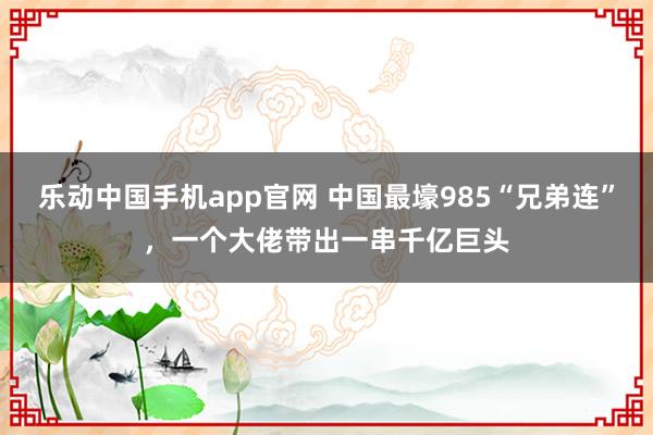 乐动中国手机app官网 中国最壕985“兄弟连”，一个大佬带出一串千亿巨头