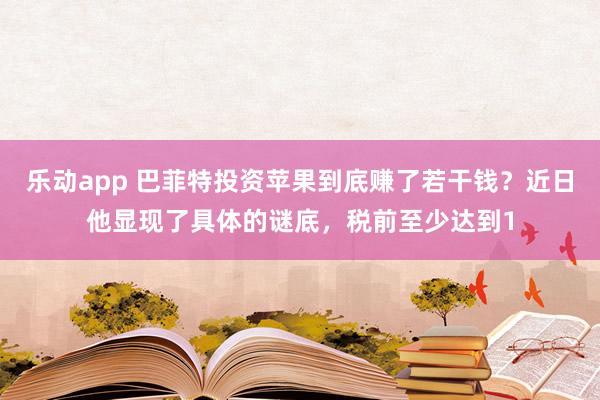 乐动app 巴菲特投资苹果到底赚了若干钱？近日他显现了具体的谜底，税前至少达到1