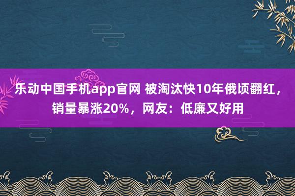 乐动中国手机app官网 被淘汰快10年俄顷翻红，销量暴涨20%，网友：低廉又好用