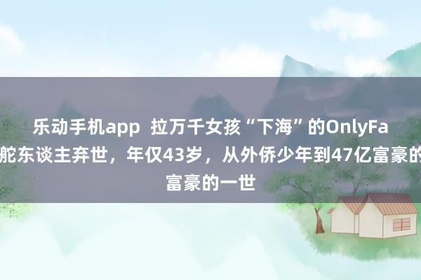 乐动手机app  拉万千女孩“下海”的OnlyFans掌舵东谈主弃世，年仅43岁，从外侨少年到47亿富豪的一世