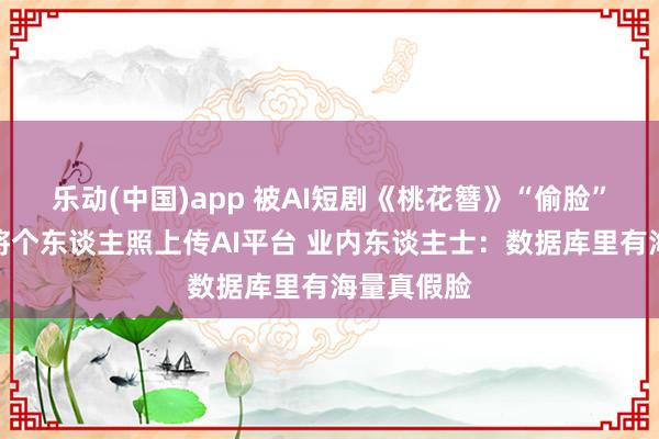 乐动(中国)app 被AI短剧《桃花簪》“偷脸”者：从未将个东谈主照上传AI平台 业内东谈主士：数据库里有海量真假脸
