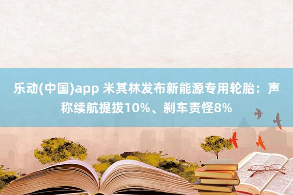 乐动(中国)app 米其林发布新能源专用轮胎：声称续航提拔10%、刹车责怪8%
