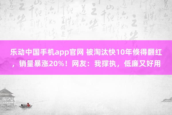 乐动中国手机app官网 被淘汰快10年倏得翻红，销量暴涨20%！网友：我撑执，低廉又好用