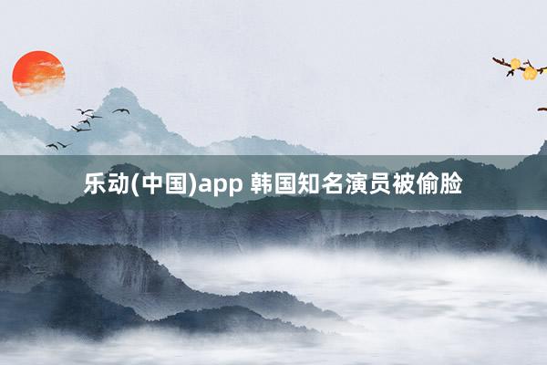 乐动(中国)app 韩国知名演员被偷脸
