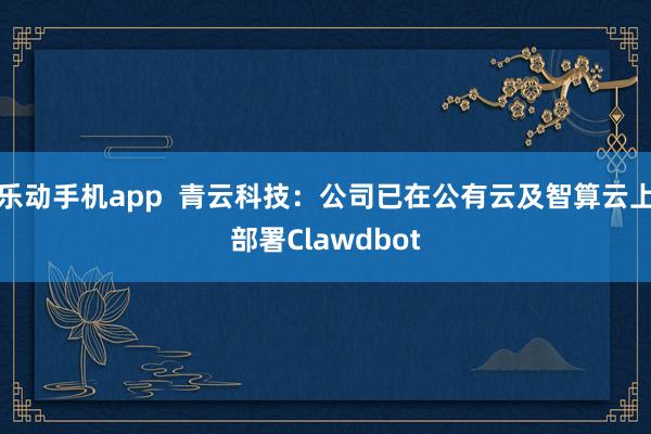 乐动手机app  青云科技：公司已在公有云及智算云上部署Clawdbot