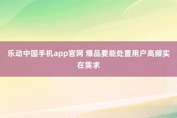 乐动中国手机app官网 爆品要能处置用户高频实在需求