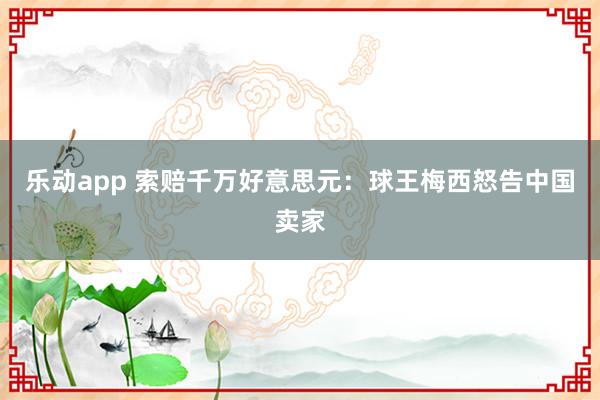 乐动app 索赔千万好意思元：球王梅西怒告中国卖家