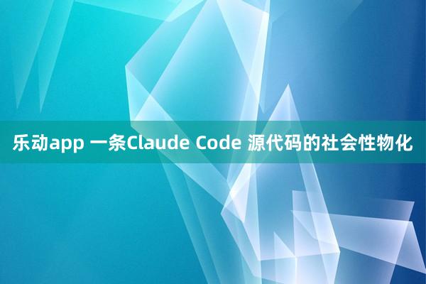 乐动app 一条Claude Code 源代码的社会性物化