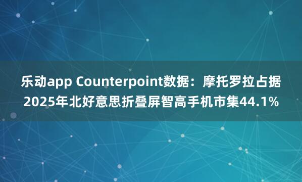 乐动app Counterpoint数据：摩托罗拉占据2025年北好意思折叠屏智高手机市集44.1%