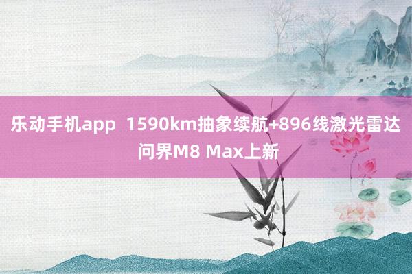 乐动手机app  1590km抽象续航+896线激光雷达 问界M8 Max上新