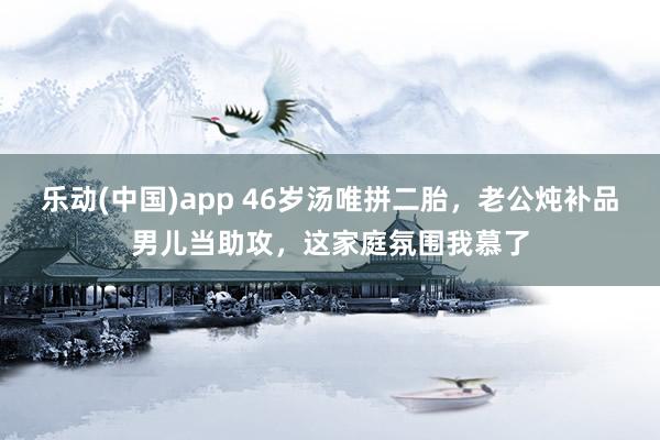 乐动(中国)app 46岁汤唯拼二胎，老公炖补品男儿当助攻，这家庭氛围我慕了