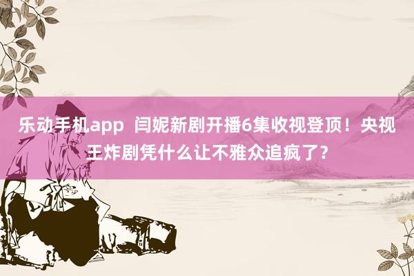 乐动手机app  闫妮新剧开播6集收视登顶！央视王炸剧凭什么让不雅众追疯了？