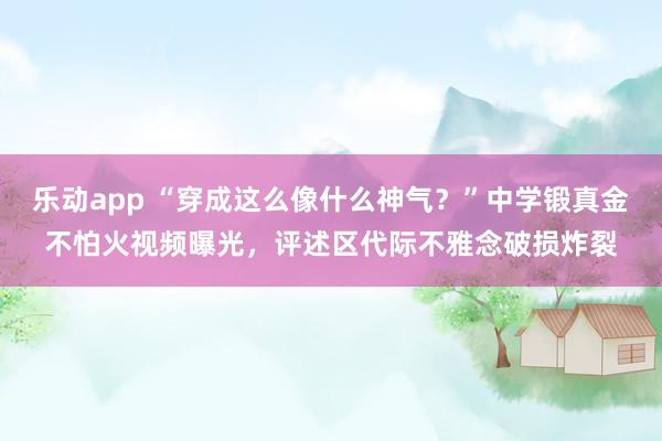 乐动app “穿成这么像什么神气？”中学锻真金不怕火视频曝光，评述区代际不雅念破损炸裂