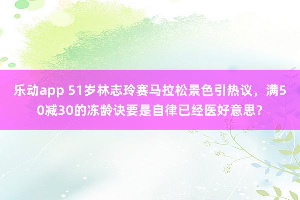 乐动app 51岁林志玲赛马拉松景色引热议，满50减30的冻龄诀要是自律已经医好意思？