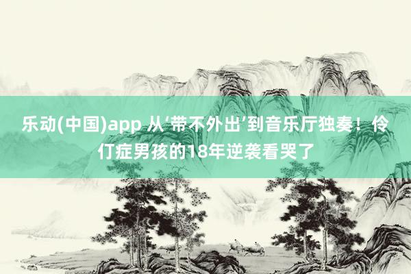 乐动(中国)app 从‘带不外出’到音乐厅独奏！伶仃症男孩的18年逆袭看哭了