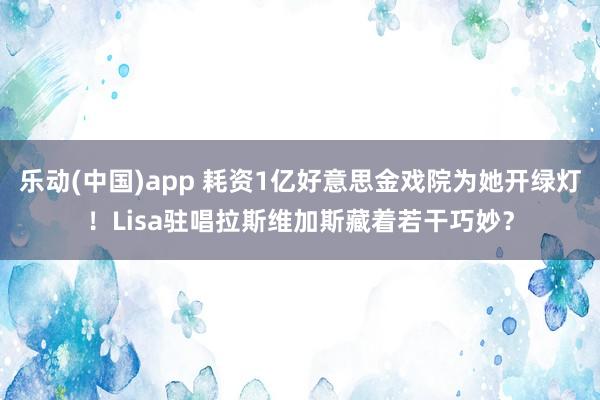 乐动(中国)app 耗资1亿好意思金戏院为她开绿灯！Lisa驻唱拉斯维加斯藏着若干巧妙？