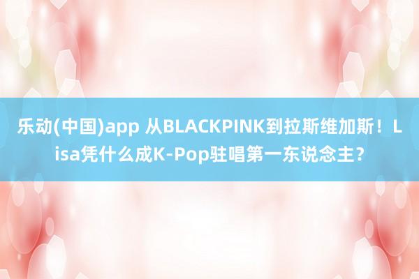 乐动(中国)app 从BLACKPINK到拉斯维加斯！Lisa凭什么成K-Pop驻唱第一东说念主？