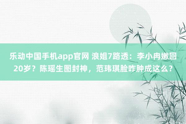 乐动中国手机app官网 浪姐7路透：李小冉嫩回20岁？陈瑶生图封神，范玮琪脸咋肿成这么？