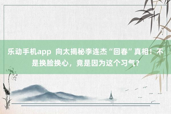 乐动手机app  向太揭秘李连杰“回春”真相！不是换脸换心，竟是因为这个习气？