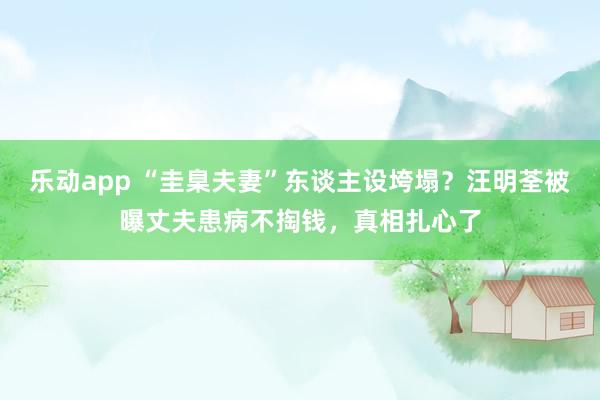 乐动app “圭臬夫妻”东谈主设垮塌？汪明荃被曝丈夫患病不掏钱，真相扎心了