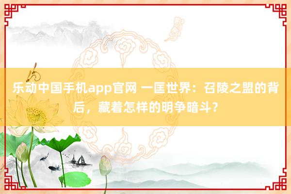 乐动中国手机app官网 一匡世界：召陵之盟的背后，藏着怎样的明争暗斗？
