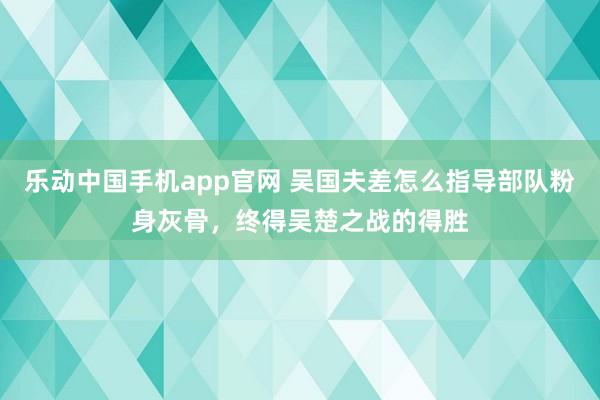 乐动中国手机app官网 吴国夫差怎么指导部队粉身灰骨，终得吴楚之战的得胜