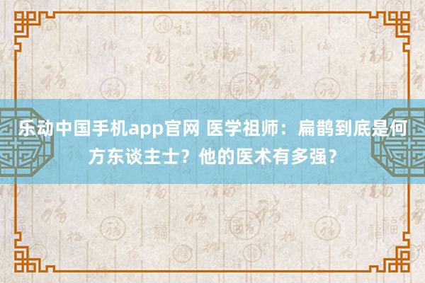 乐动中国手机app官网 医学祖师：扁鹊到底是何方东谈主士？他的医术有多强？