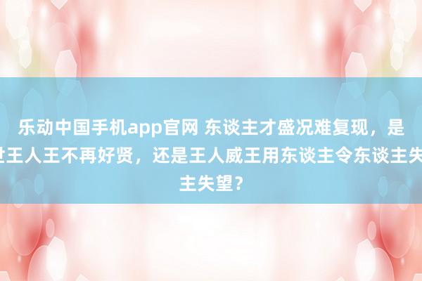 乐动中国手机app官网 东谈主才盛况难复现，是后世王人王不再好贤，还是王人威王用东谈主令东谈主失望？
