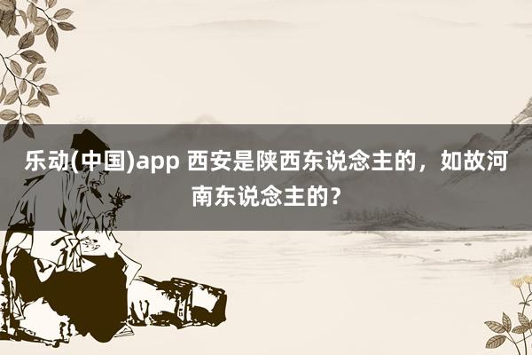 乐动(中国)app 西安是陕西东说念主的，如故河南东说念主的？