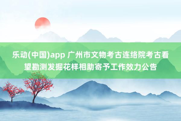 乐动(中国)app 广州市文物考古连络院考古看望勘测发掘花样相助寄予工作效力公告