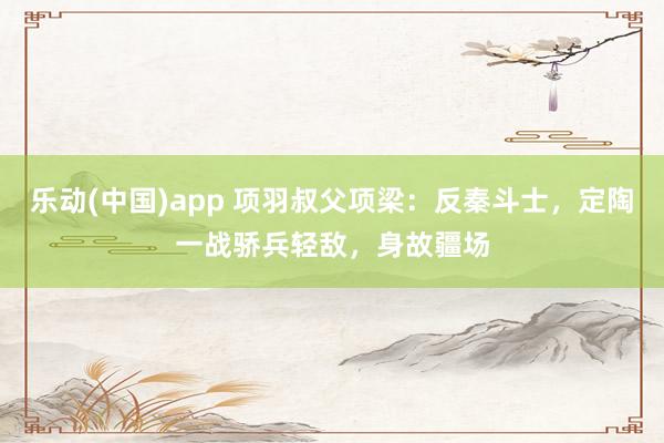 乐动(中国)app 项羽叔父项梁：反秦斗士，定陶一战骄兵轻敌，身故疆场