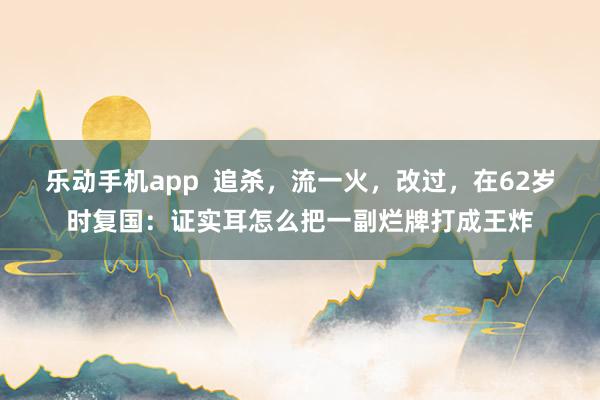 乐动手机app  追杀，流一火，改过，在62岁时复国：证实耳怎么把一副烂牌打成王炸