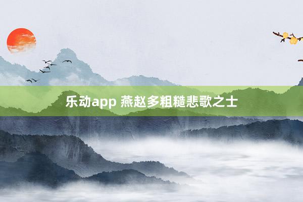 乐动app 燕赵多粗糙悲歌之士