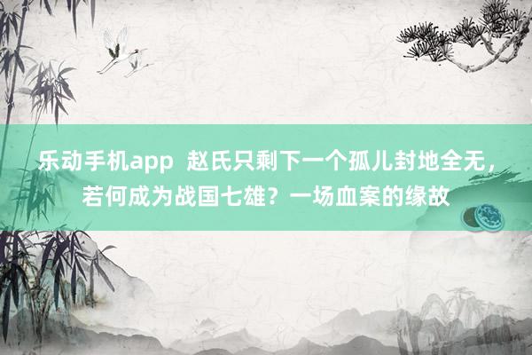 乐动手机app  赵氏只剩下一个孤儿封地全无，若何成为战国七雄？一场血案的缘故