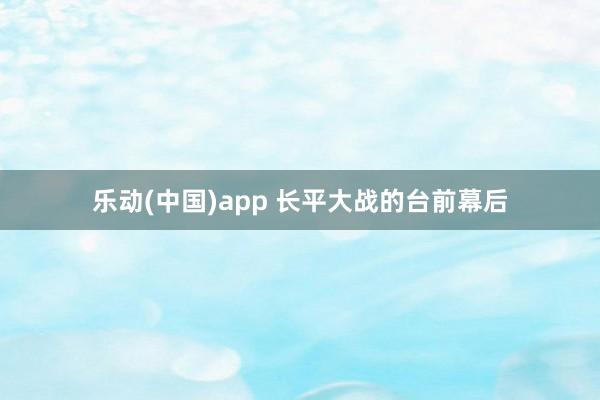乐动(中国)app 长平大战的台前幕后