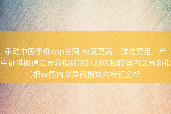 乐动中国手机app官网 纯度更高、弹性更足、产业链更完好：中证港股通立异药指数(931250)相较国内立异药指数的特征分析