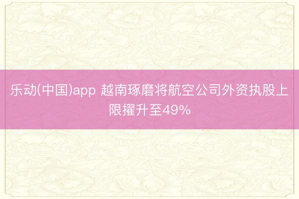 乐动(中国)app 越南琢磨将航空公司外资执股上限擢升至49%